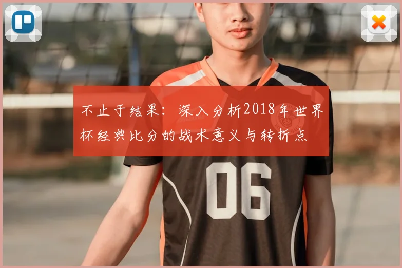 不止于结果:深入分析2018年世界杯经典比分的战术意义与转折点