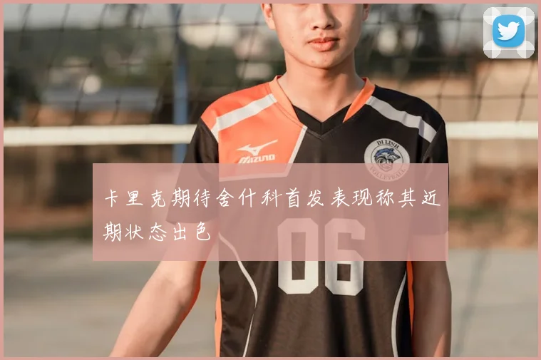 卡里克期待舍什科首发表现称其近期状态出色