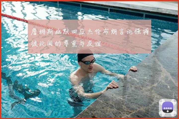 詹姆斯幽默回应杰伦布朗言论强调彼此间的尊重与友谊