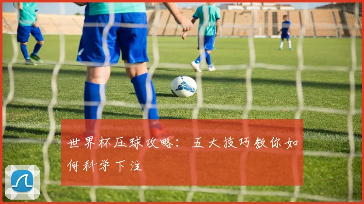 世界杯压球攻略:五大技巧教你如何科学下注