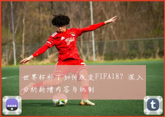 世界杯补丁如何改变FIFA18?深入分析新增内容与机制