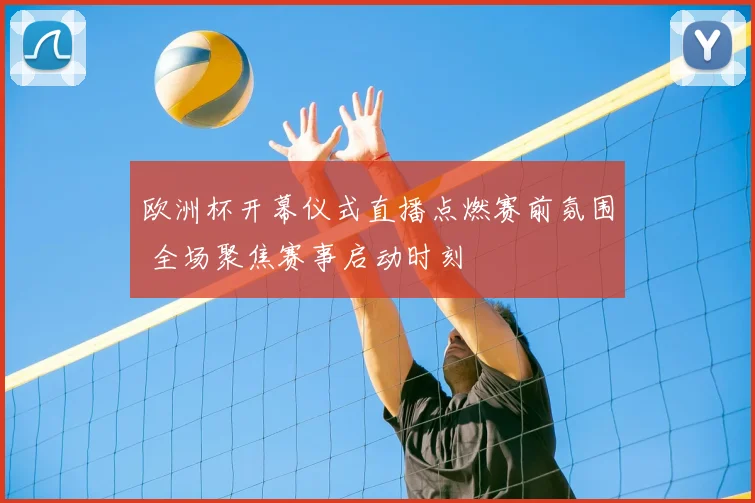 欧洲杯开幕仪式直播点燃赛前氛围 全场聚焦赛事启动时刻