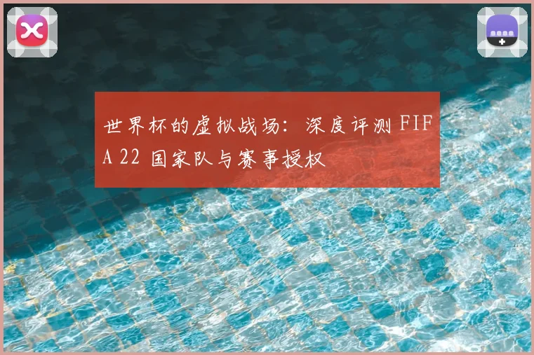 世界杯的虚拟战场:深度评测 FIFA 22 国家队与赛事授权