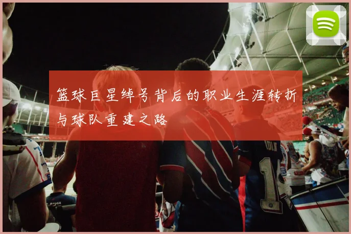 篮球巨星绰号背后的职业生涯转折与球队重建之路