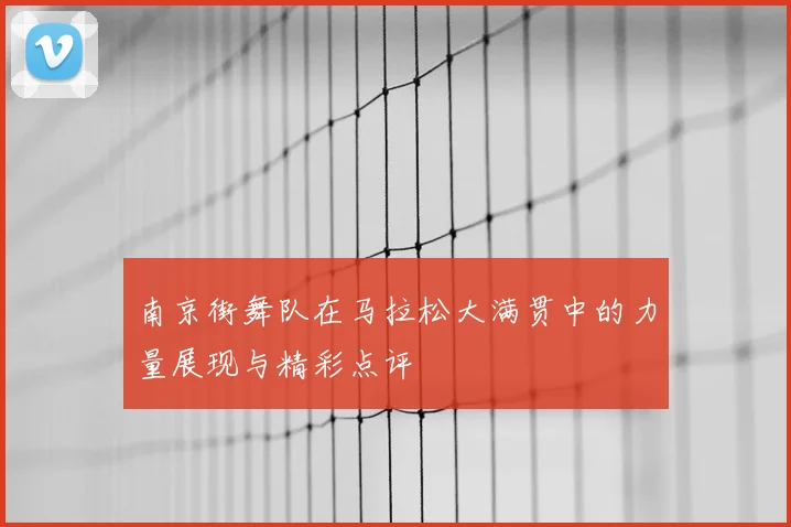 南京街舞队在马拉松大满贯中的力量展现与精彩点评