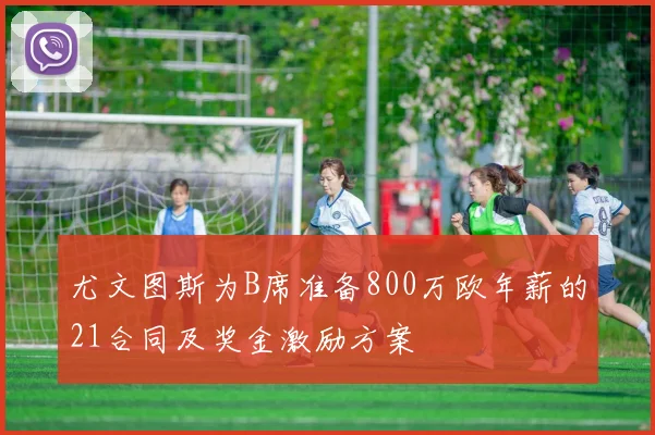 尤文图斯为B席准备800万欧年薪的21合同及奖金激励方案