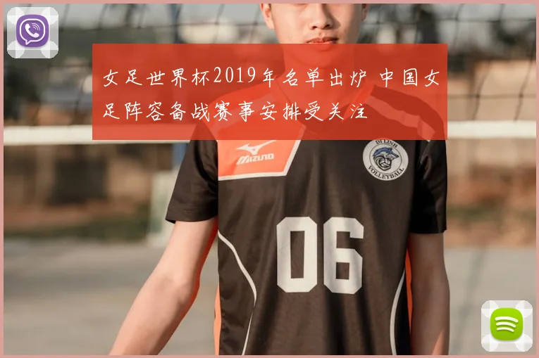 女足世界杯2019年名单出炉 中国女足阵容备战赛事安排受关注