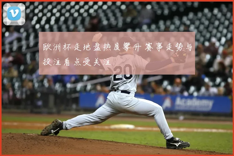 欧洲杯走地盘热度攀升 赛事走势与投注看点受关注