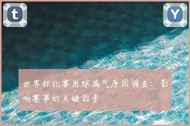 世界杯比赛用球漏气原因调查:影响赛事的关键因素