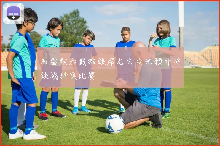 布雷默和戴维缺席尤文合练预计将缺战科莫比赛