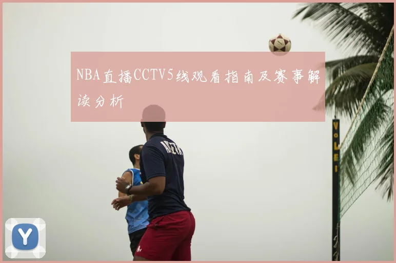 NBA直播CCTV5线观看指南及赛事解读分析