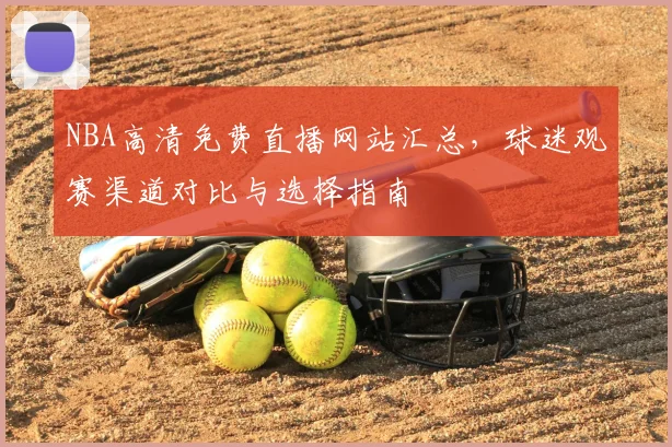 NBA高清免费直播网站汇总,球迷观赛渠道对比与选择指南