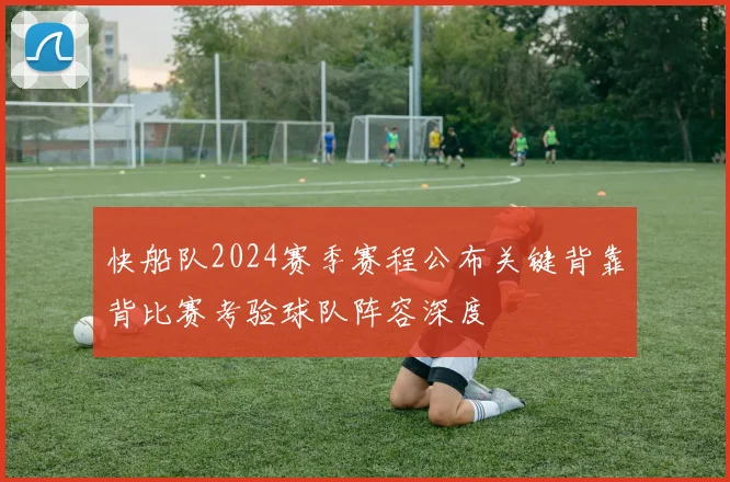 快船队2024赛季赛程公布关键背靠背比赛考验球队阵容深度