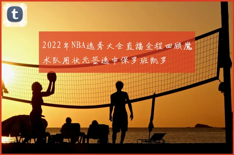 2022年NBA选秀大会直播全程回顾魔术队用状元签选中保罗班凯罗