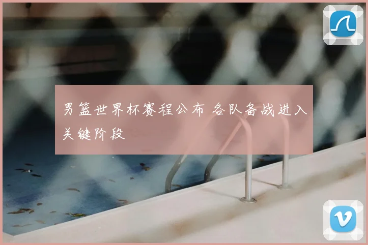 男篮世界杯赛程公布 各队备战进入关键阶段