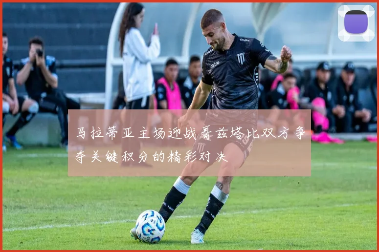 马拉蒂亚主场迎战哥兹塔比双方争夺关键积分的精彩对决
