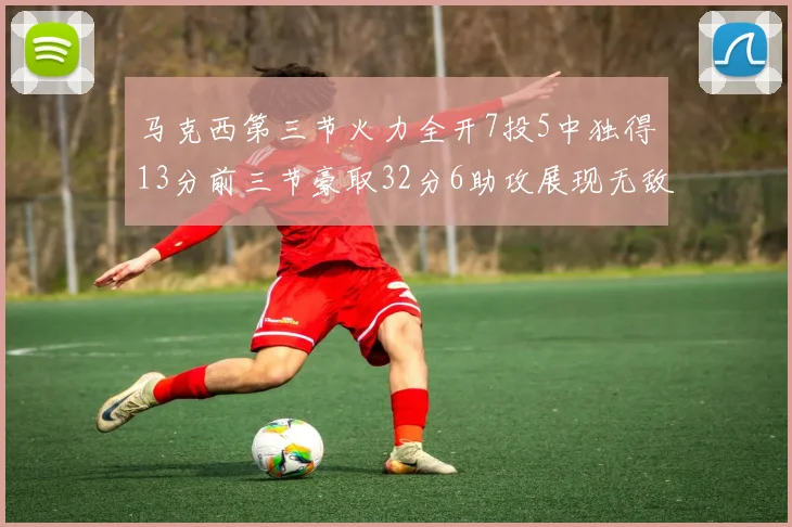马克西第三节火力全开7投5中独得13分前三节豪取32分6助攻展现无敌续航