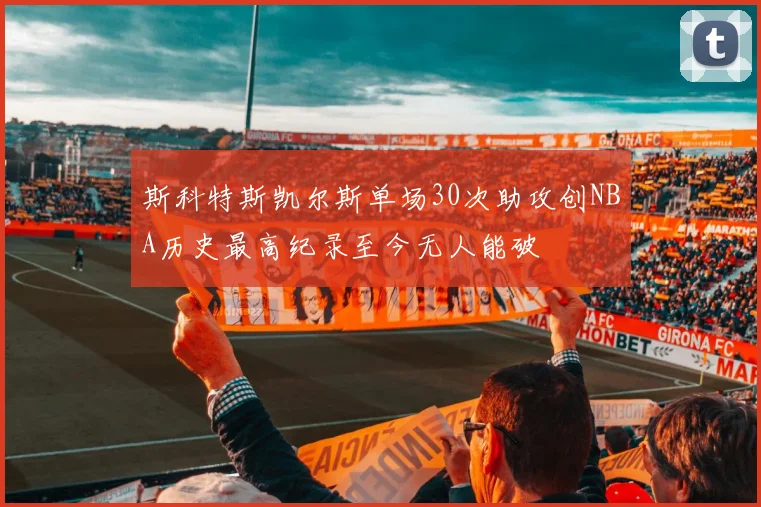 斯科特斯凯尔斯单场30次助攻创NBA历史最高纪录至今无人能破