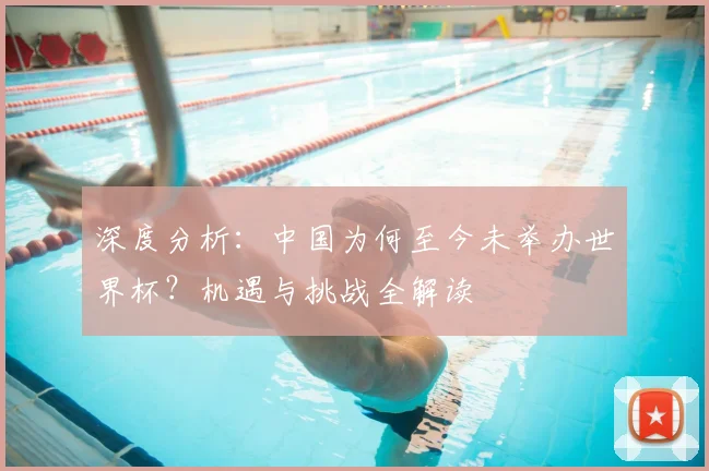深度分析：中国为何至今未举办世界杯？机遇与挑战全解读