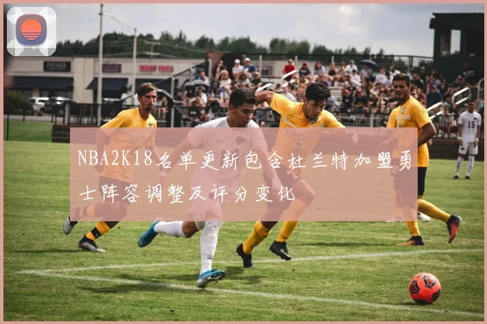 NBA2K18名单更新包含杜兰特加盟勇士阵容调整及评分变化