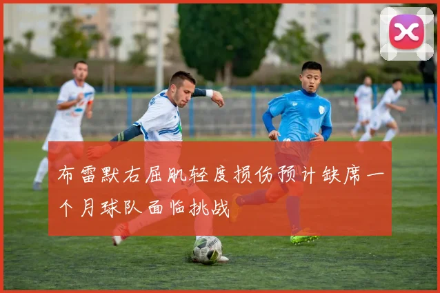 布雷默右屈肌轻度损伤预计缺席一个月球队面临挑战