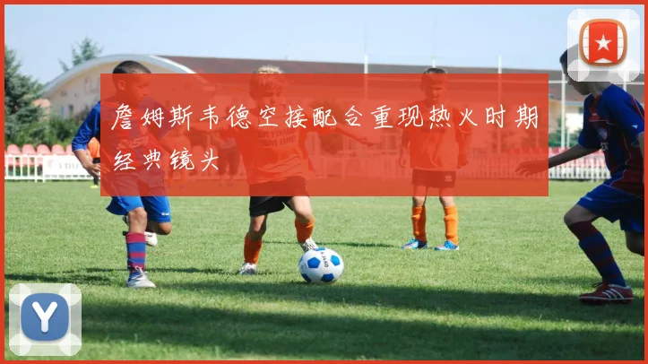 詹姆斯韦德空接配合重现热火时期经典镜头