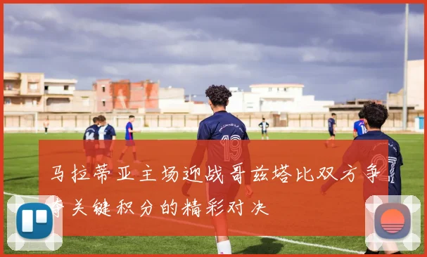 马拉蒂亚主场迎战哥兹塔比双方争夺关键积分的精彩对决