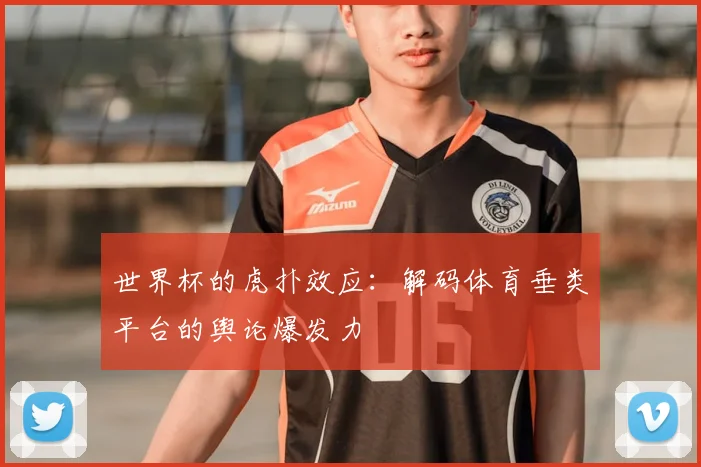 世界杯的虎扑效应：解码体育垂类平台的舆论爆发力
