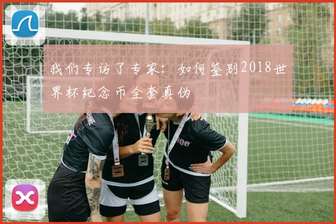 我们专访了专家:如何鉴别2018世界杯纪念币全套真伪