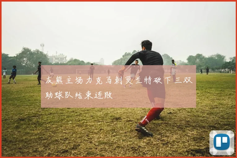 灰熊主场力克马刺莫兰特砍下三双助球队结束连败