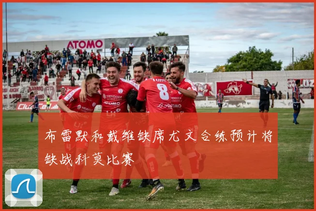 布雷默和戴维缺席尤文合练预计将缺战科莫比赛