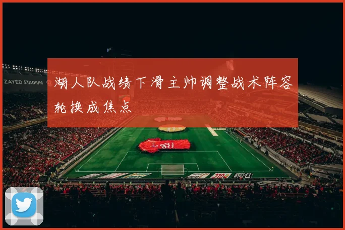 湖人队战绩下滑主帅调整战术阵容轮换成焦点