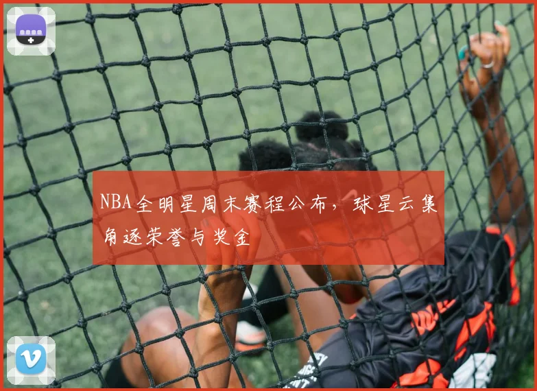 NBA全明星周末赛程公布,球星云集角逐荣誉与奖金