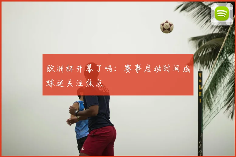 欧洲杯开幕了吗:赛事启动时间成球迷关注焦点