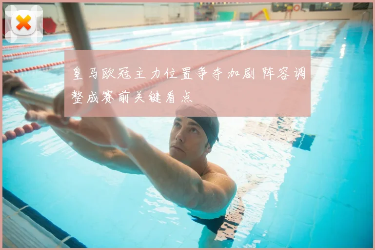 皇马欧冠主力位置争夺加剧 阵容调整成赛前关键看点