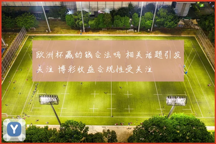 欧洲杯赢的钱合法吗 相关话题引发关注 博彩收益合规性受关注