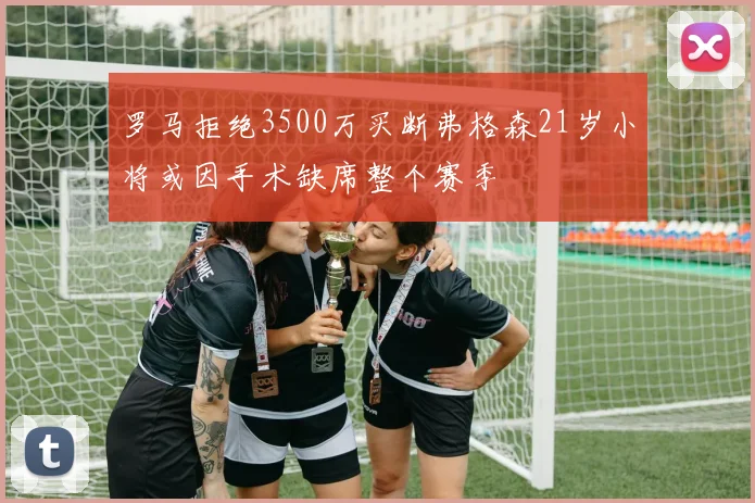 罗马拒绝3500万买断弗格森21岁小将或因手术缺席整个赛季