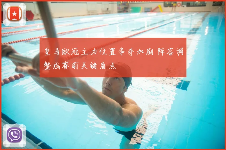 皇马欧冠主力位置争夺加剧 阵容调整成赛前关键看点