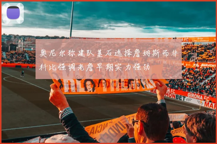 奥尼尔称建队基石选择詹姆斯而非科比强调老詹早期实力强劲