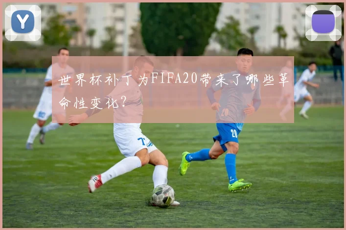 世界杯补丁为FIFA20带来了哪些革命性变化?