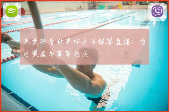 免费观看世界杯乒乓球赛直播:官方渠道与赛事亮点