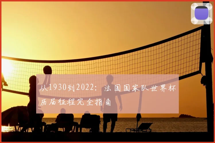 从1930到2022:法国国家队世界杯历届征程完全指南