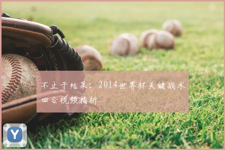 不止于结果:2014世界杯关键战术回合视频精析