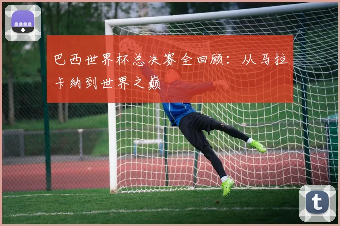 巴西世界杯总决赛全回顾:从马拉卡纳到世界之巅
