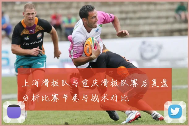 上海滑板队与重庆滑板队赛后复盘分析比赛节奏与战术对比