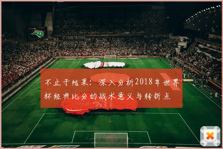不止于结果:深入分析2018年世界杯经典比分的战术意义与转折点