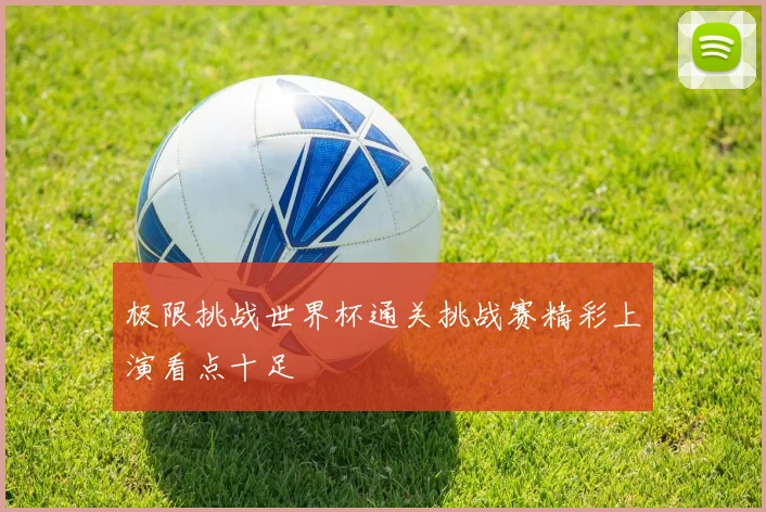极限挑战世界杯通关挑战赛精彩上演看点十足