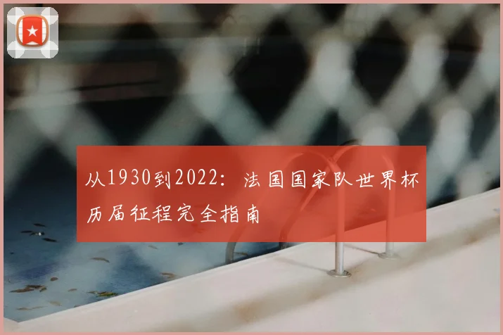 从1930到2022:法国国家队世界杯历届征程完全指南