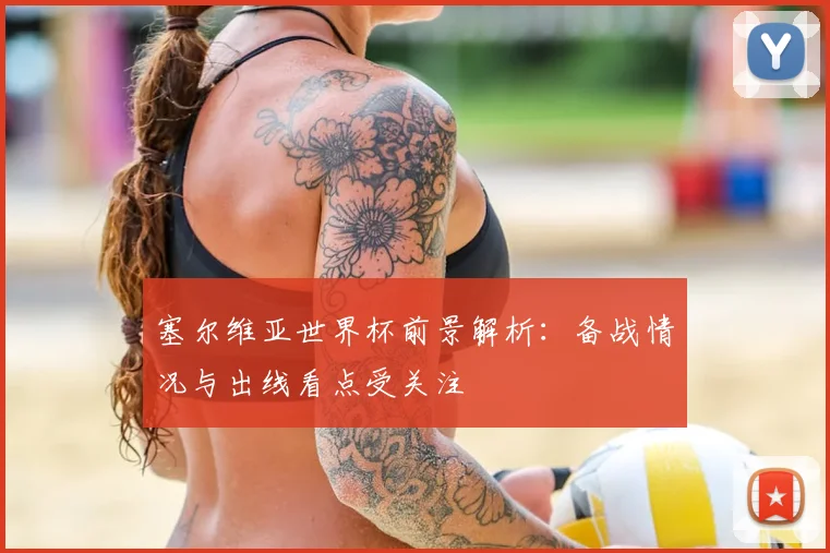 塞尔维亚世界杯前景解析：备战情况与出线看点受关注