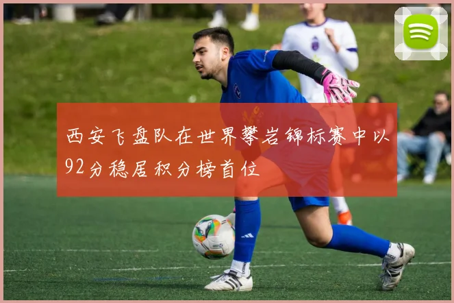 西安飞盘队在世界攀岩锦标赛中以92分稳居积分榜首位